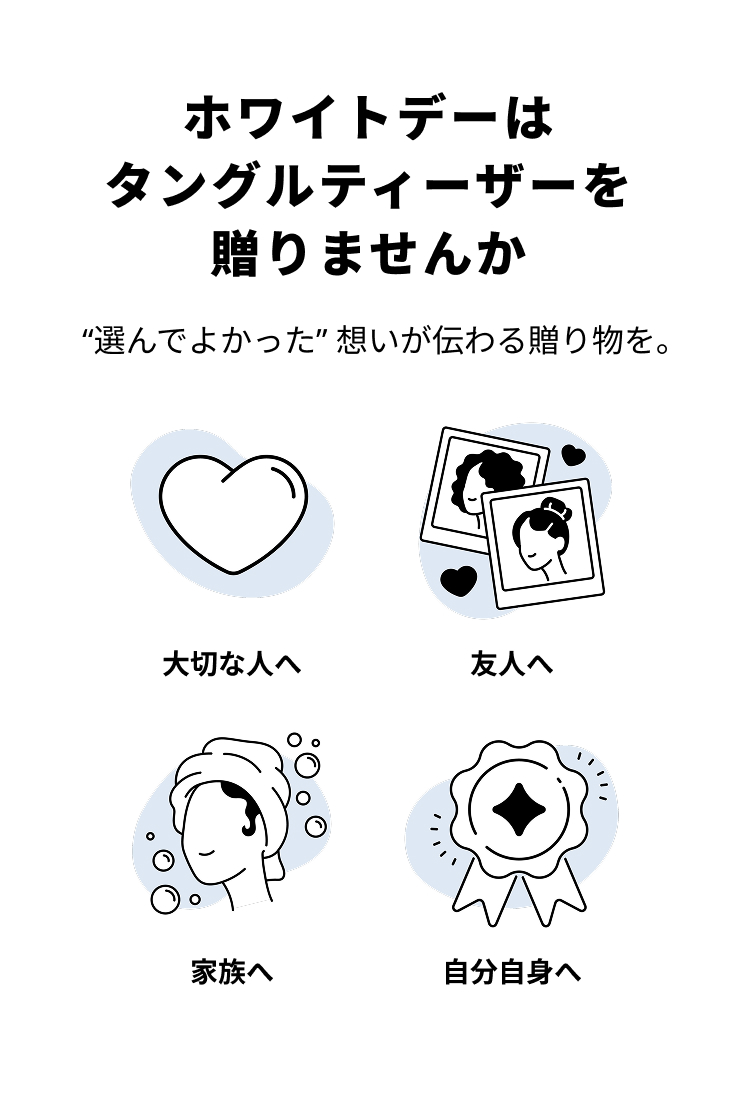 ホワイトデーはタングルティーザーを贈りませんか。“選んでよかった” 想いが伝わる贈り物を。大切な人へ、友人へ、家族へ、自分自身へ。